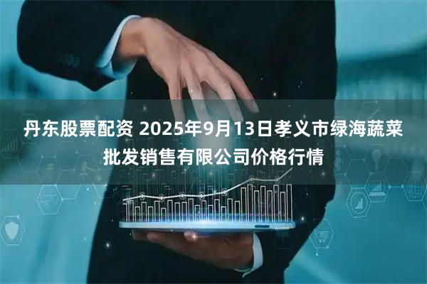 丹东股票配资 2025年9月13日孝义市绿海蔬菜批发销售有限公司价格行情