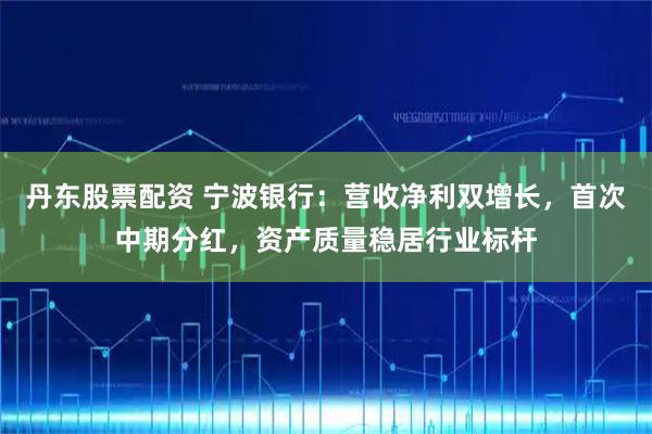 丹东股票配资 宁波银行：营收净利双增长，首次中期分红，资产质量稳居行业标杆