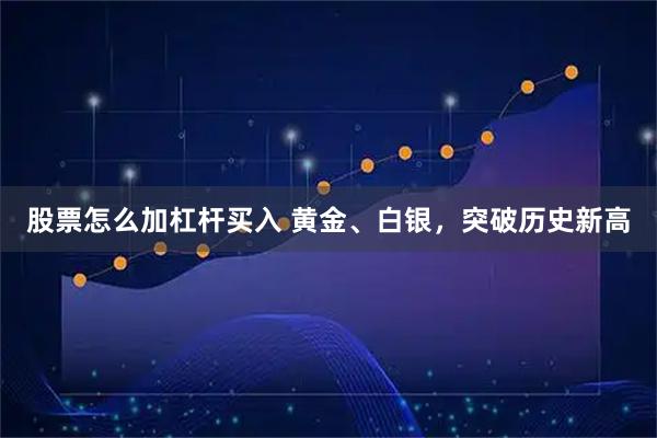 股票怎么加杠杆买入 黄金、白银，突破历史新高