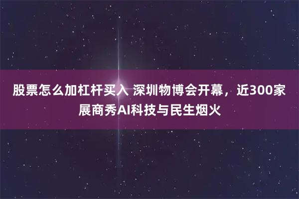 股票怎么加杠杆买入 深圳物博会开幕，近300家展商秀AI科技与民生烟火