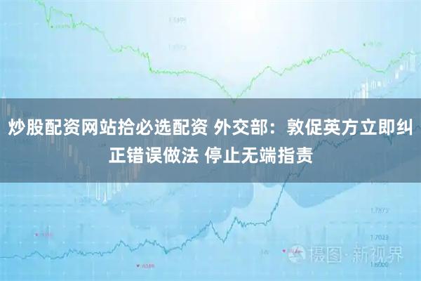 炒股配资网站拾必选配资 外交部：敦促英方立即纠正错误做法 停止无端指责
