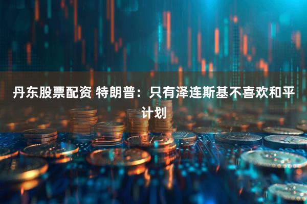 丹东股票配资 特朗普：只有泽连斯基不喜欢和平计划