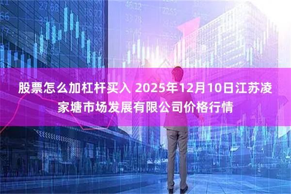 股票怎么加杠杆买入 2025年12月10日江苏凌家塘市场发展有限公司价格行情