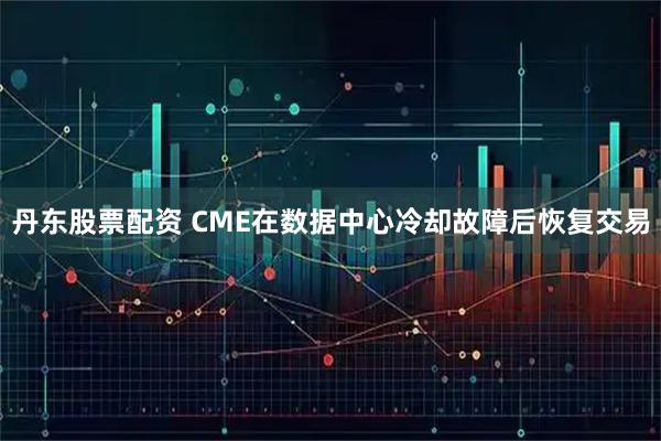丹东股票配资 CME在数据中心冷却故障后恢复交易