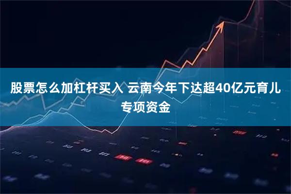 股票怎么加杠杆买入 云南今年下达超40亿元育儿专项资金