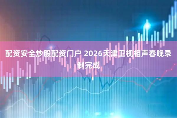 配资安全炒股配资门户 2026天津卫视相声春晚录制完成