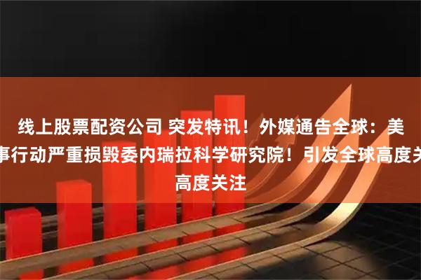 线上股票配资公司 突发特讯！外媒通告全球：美军事行动严重损毁委内瑞拉科学研究院！引发全球高度关注