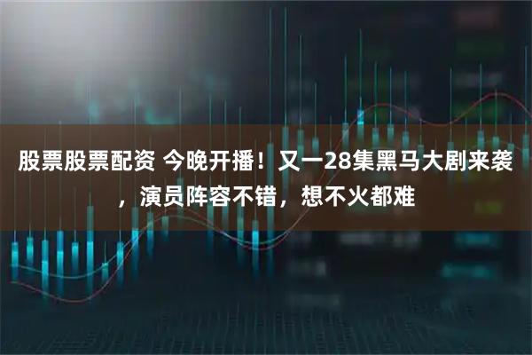 股票股票配资 今晚开播！又一28集黑马大剧来袭，演员阵容不错，想不火都难
