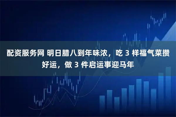 配资服务网 明日腊八到年味浓，吃 3 样福气菜攒好运，做 3 件启运事迎马年