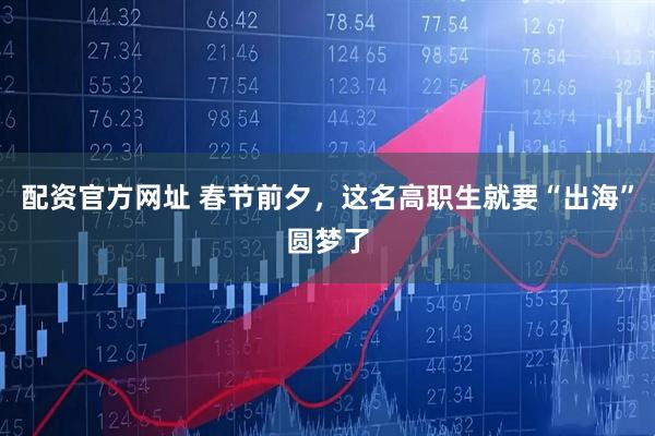 配资官方网址 春节前夕，这名高职生就要“出海”圆梦了