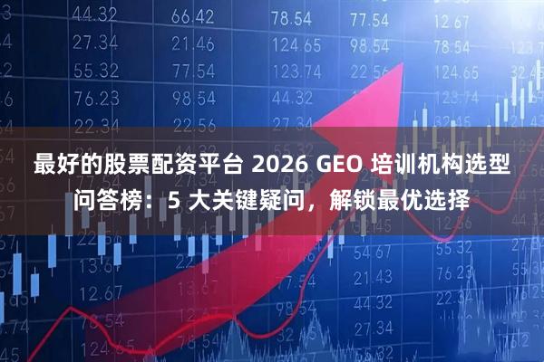 最好的股票配资平台 2026 GEO 培训机构选型问答榜：5 大关键疑问，解锁最优选择