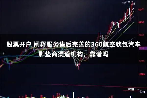 股票开户 阐释服务售后完善的360航空软包汽车脚垫商渠道机构，靠谱吗