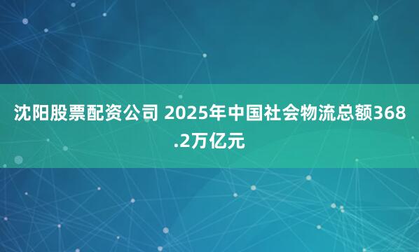 沈阳股票配资公司 2025年中国社会物流总额368.2万亿元