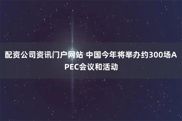配资公司资讯门户网站 中国今年将举办约300场APEC会议和活动