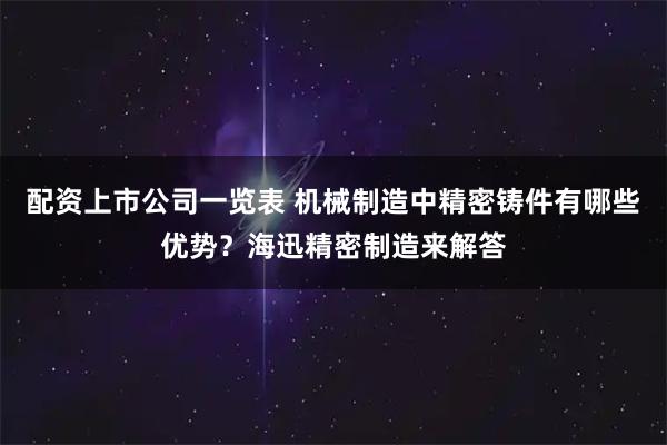 配资上市公司一览表 机械制造中精密铸件有哪些优势？海迅精密制造来解答