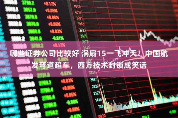 哪些证券公司比较好 涡扇15一飞冲天!中国航发弯道超车,西方技术封锁成笑话