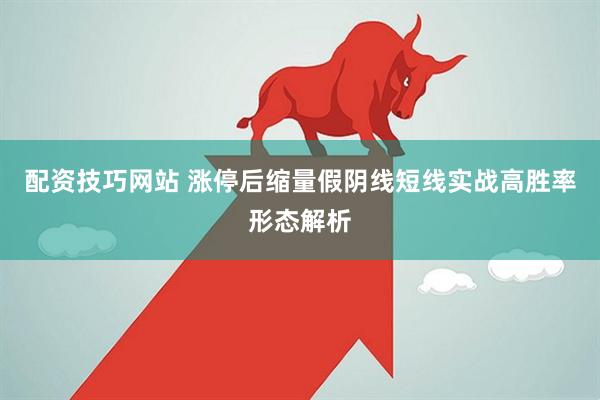 配资技巧网站 涨停后缩量假阴线短线实战高胜率形态解析