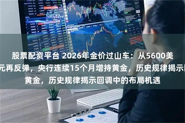 股票配资平台 2026年金价过山车：从5600美元暴跌到4400美元再反弹，央行连续15个月增持黄金，历史规律揭示回调中的布局机遇