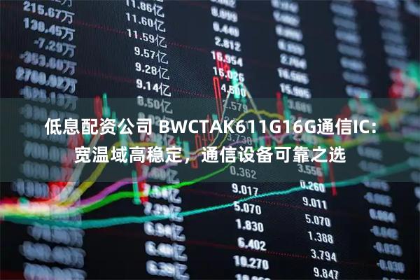 低息配资公司 BWCTAK611G16G通信IC：宽温域高稳定，通信设备可靠之选