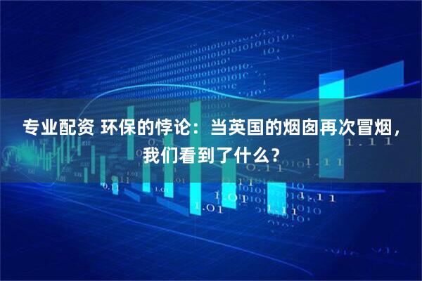 专业配资 环保的悖论：当英国的烟囱再次冒烟，我们看到了什么？