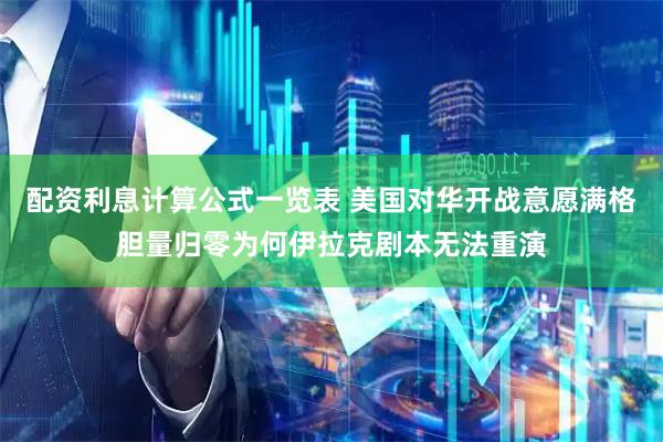 配资利息计算公式一览表 美国对华开战意愿满格胆量归零为何伊拉克剧本无法重演