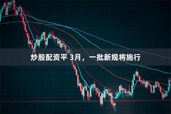 炒股配资平 3月，一批新规将施行
