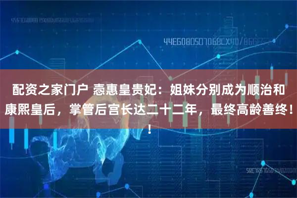配资之家门户 悫惠皇贵妃：姐妹分别成为顺治和康熙皇后，掌管后宫长达二十二年，最终高龄善终！