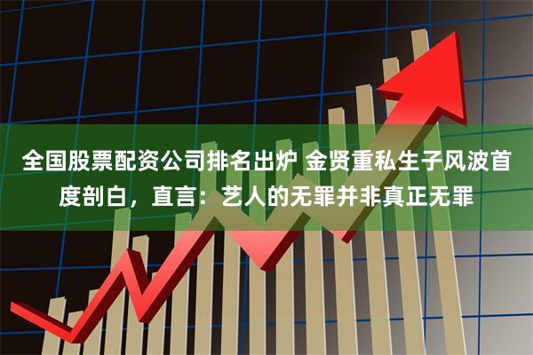 全国股票配资公司排名出炉 金贤重私生子风波首度剖白，直言：艺人的无罪并非真正无罪