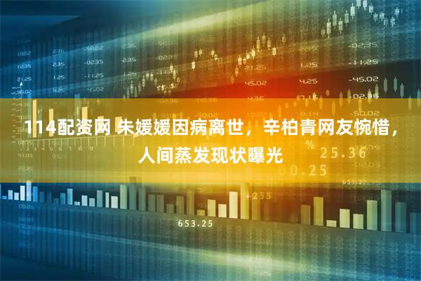 114配资网 朱媛媛因病离世，辛柏青网友惋惜，人间蒸发现状曝光