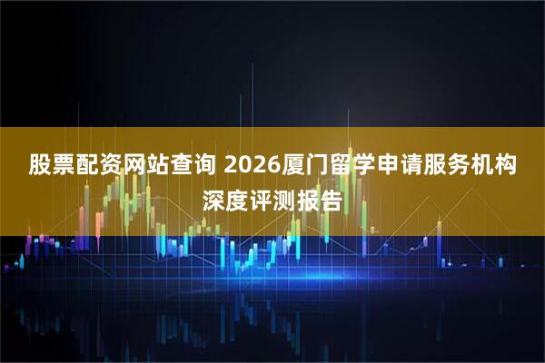 股票配资网站查询 2026厦门留学申请服务机构深度评测报告