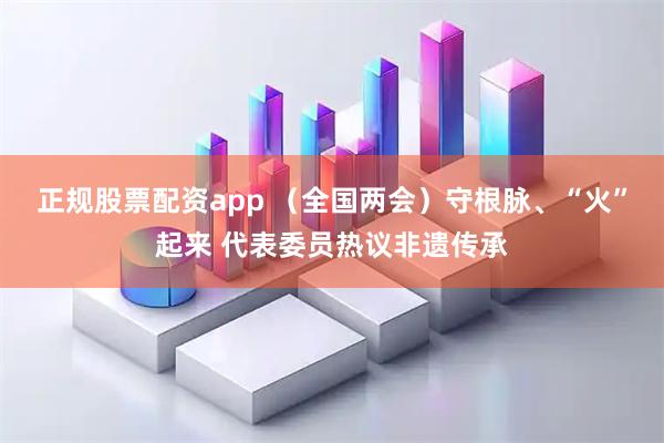 正规股票配资app （全国两会）守根脉、“火”起来 代表委员热议非遗传承