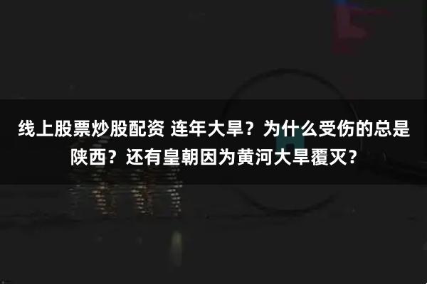 线上股票炒股配资 连年大旱？为什么受伤的总是陕西？还有皇朝因为黄河大旱覆灭？