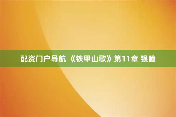 配资门户导航 《铁甲山歌》第11章 银瞳