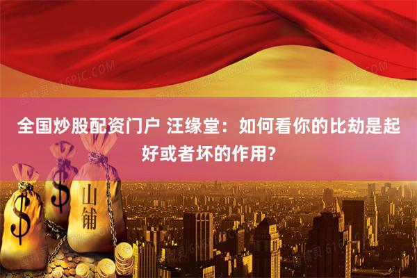 全国炒股配资门户 汪缘堂:如何看你的比劫是起好或者坏的作用?