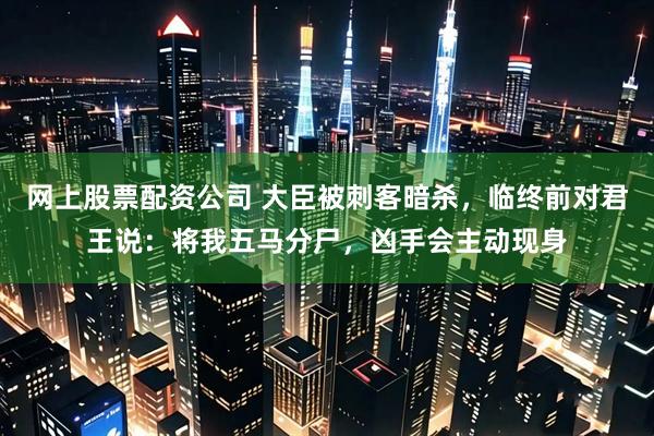 网上股票配资公司 大臣被刺客暗杀，临终前对君王说：将我五马分尸，凶手会主动现身