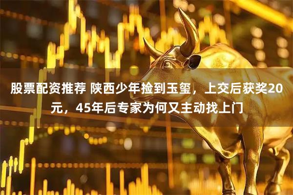 股票配资推荐 陕西少年捡到玉玺，上交后获奖20元，45年后专家为何又主动找上门