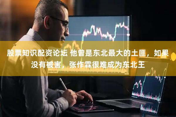股票知识配资论坛 他曾是东北最大的土匪，如果没有被害，张作霖很难成为东北王
